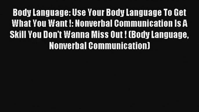 Body Language: Use Your Body Language To Get What You Want !: Nonverbal Communication Is A