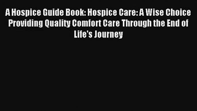 A Hospice Guide Book: Hospice Care: A Wise Choice Providing Quality Comfort Care Through the