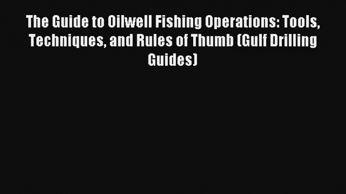 The Guide to Oilwell Fishing Operations: Tools Techniques and Rules of Thumb (Gulf Drilling