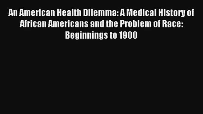 An American Health Dilemma: A Medical History of African Americans and the Problem of Race: