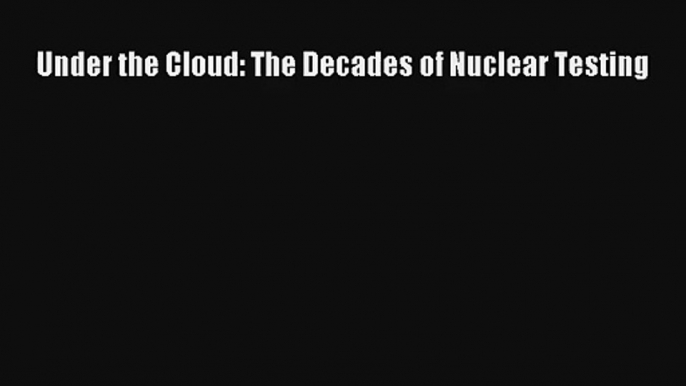 Under the Cloud: The Decades of Nuclear Testing  Free PDF