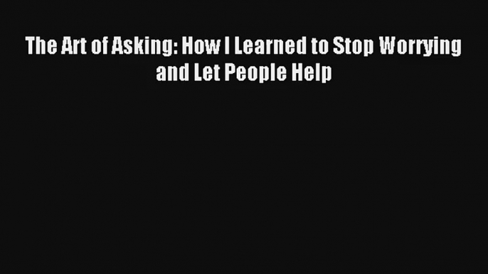 The Art of Asking: How I Learned to Stop Worrying and Let People Help [Download] Full Ebook