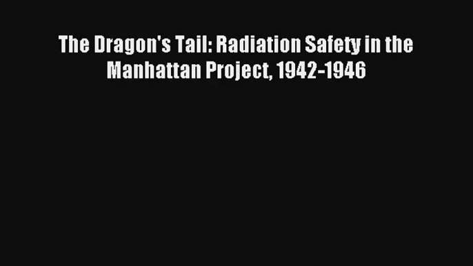 Read The Dragon's Tail: Radiation Safety in the Manhattan Project 1942-1946 Ebook Free