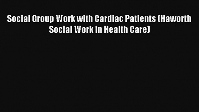 Download Social Group Work with Cardiac Patients (Haworth Social Work in Health Care) Ebook