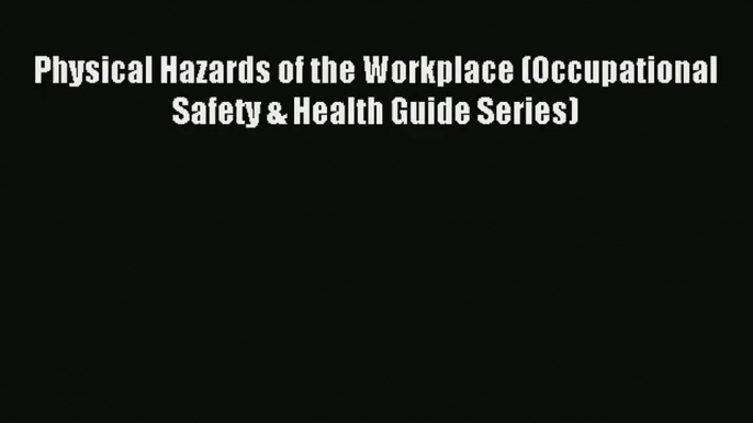 Physical Hazards of the Workplace (Occupational Safety & Health Guide Series) PDF