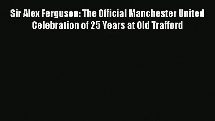 Sir Alex Ferguson: The Official Manchester United Celebration of 25 Years at Old Trafford Download