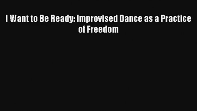 [PDF Download] I Want to Be Ready: Improvised Dance as a Practice of Freedom [PDF] Full Ebook