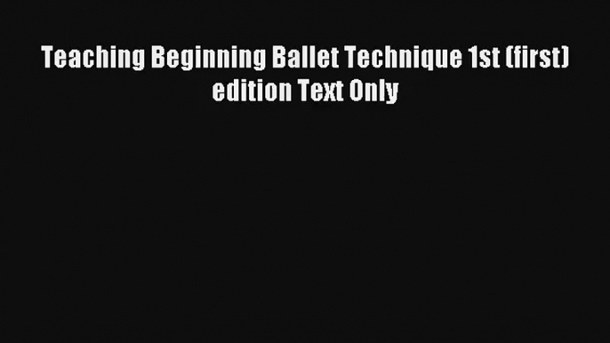 [PDF Download] Teaching Beginning Ballet Technique 1st (first) edition Text Only [Download]