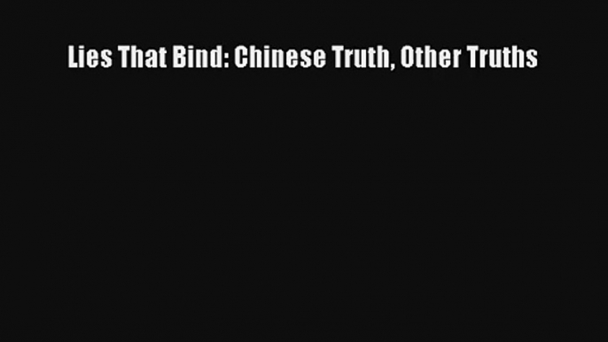 [PDF Download] Lies That Bind: Chinese Truth Other Truths [Read] Online