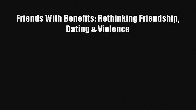 [PDF Download] Friends With Benefits: Rethinking Friendship Dating & Violence [Download] Full