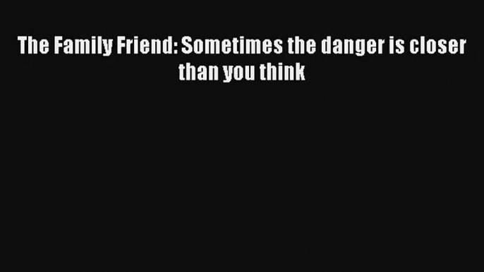 [PDF Download] The Family Friend: Sometimes the danger is closer than you think# [Read] Online