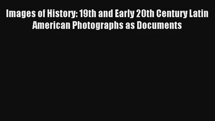 Read Images of History: 19th and Early 20th Century Latin American Photographs as Documents#