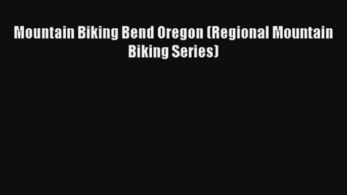 Mountain Biking Bend Oregon (Regional Mountain Biking Series) [Read] Full Ebook