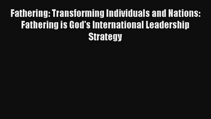 Fathering: Transforming Individuals and Nations: Fathering is God's International Leadership