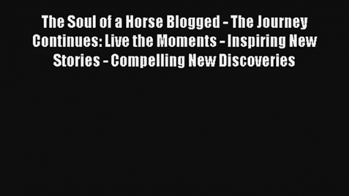 The Soul of a Horse Blogged - The Journey Continues: Live the Moments - Inspiring New Stories