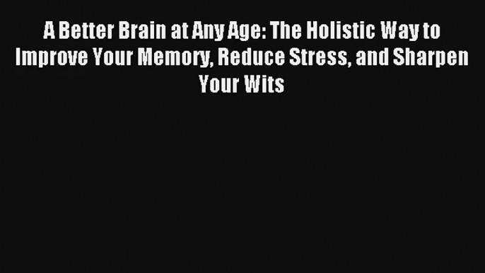 A Better Brain at Any Age: The Holistic Way to Improve Your Memory Reduce Stress and Sharpen