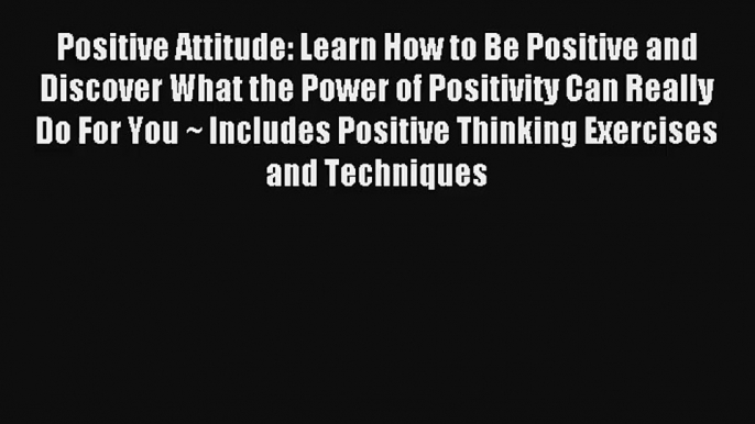 Positive Attitude: Learn How to Be Positive and Discover What the Power of Positivity Can Really