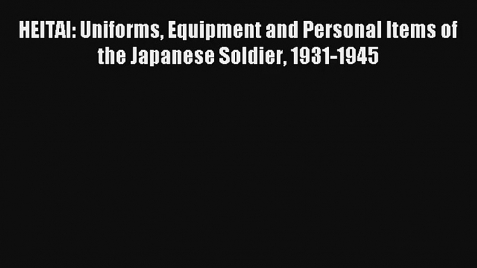 HEITAI: Uniforms Equipment and Personal Items of the Japanese Soldier 1931-1945 [PDF Download]