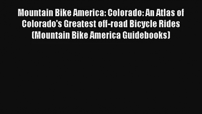 Mountain Bike America: Colorado: An Atlas of Colorado's Greatest off-road Bicycle Rides (Mountain