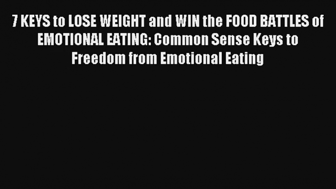 7 KEYS to LOSE WEIGHT and WIN the FOOD BATTLES of EMOTIONAL EATING: Common Sense Keys to Freedom