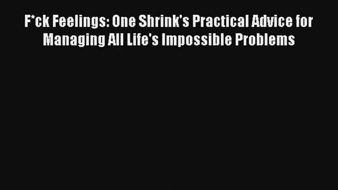 F*ck Feelings: One Shrink's Practical Advice for Managing All Life's Impossible Problems [Read]