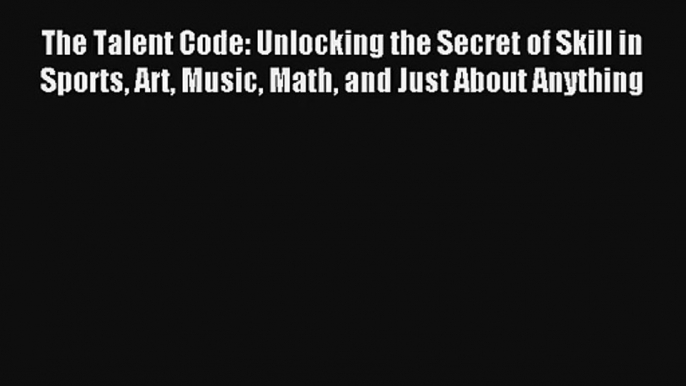 The Talent Code: Unlocking the Secret of Skill in Sports Art Music Math and Just About Anything