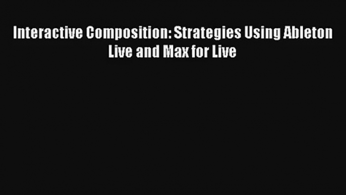 Download Interactive Composition: Strategies Using Ableton Live and Max for Live# Ebook Free