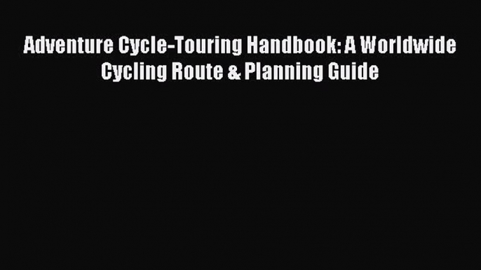 Adventure Cycle-Touring Handbook: A Worldwide Cycling Route & Planning Guide [Read] Online