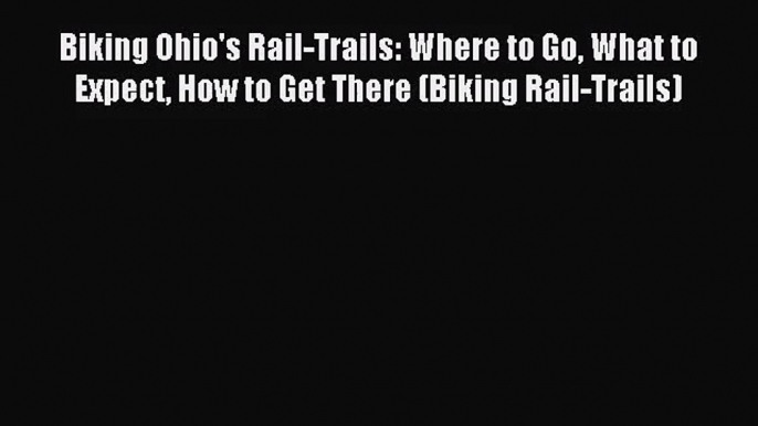 Biking Ohio's Rail-Trails: Where to Go What to Expect How to Get There (Biking Rail-Trails)