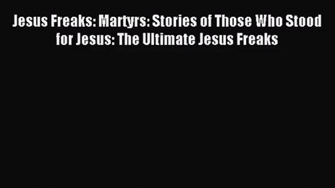 Jesus Freaks: Martyrs: Stories of Those Who Stood for Jesus: The Ultimate Jesus Freaks [PDF