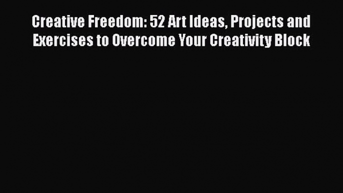 Creative Freedom: 52 Art Ideas Projects and Exercises to Overcome Your Creativity Block [Download]