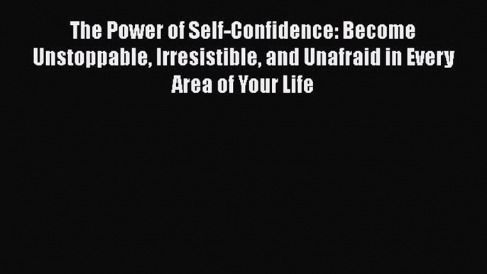 The Power of Self-Confidence: Become Unstoppable Irresistible and Unafraid in Every Area of