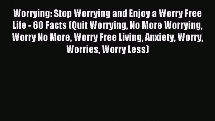 Worrying: Stop Worrying and Enjoy a Worry Free Life - 60 Facts (Quit Worrying No More Worrying