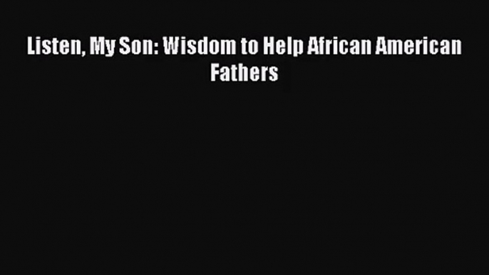 Listen My Son: Wisdom to Help African American Fathers [Read] Online