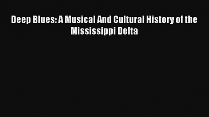 [PDF Download] Deep Blues: A Musical And Cultural History of the Mississippi Delta [Download]