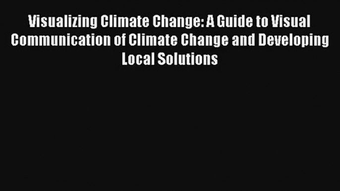 Read Visualizing Climate Change: A Guide to Visual Communication of Climate Change and Developing#