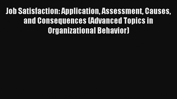 Job Satisfaction: Application Assessment Causes and Consequences (Advanced Topics in Organizational