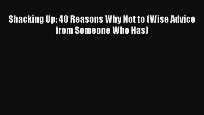 [PDF Download] Shacking Up: 40 Reasons Why Not to (Wise Advice from Someone Who Has) [Read]