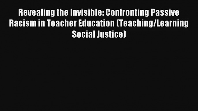 [PDF Download] Revealing the Invisible: Confronting Passive Racism in Teacher Education (Teaching/Learning