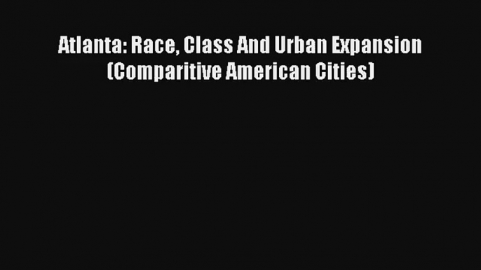 [PDF Download] Atlanta: Race Class And Urban Expansion (Comparitive American Cities)# [Download]