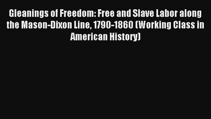 [PDF Download] Gleanings of Freedom: Free and Slave Labor along the Mason-Dixon Line 1790-1860