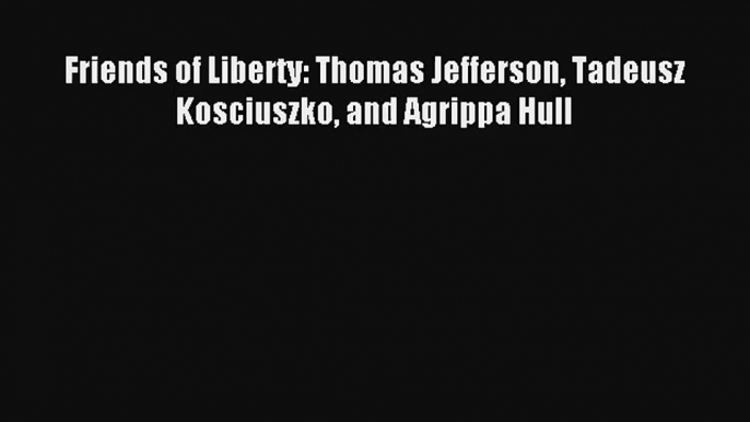 [PDF Download] Friends of Liberty: Thomas Jefferson Tadeusz Kosciuszko and Agrippa Hull# [PDF]