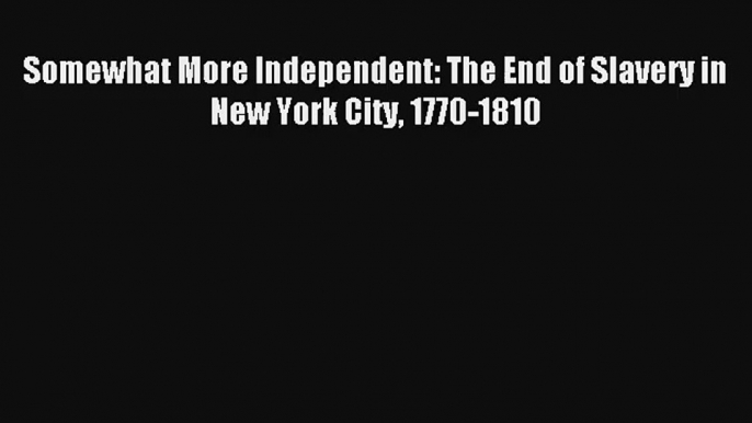 [PDF Download] Somewhat More Independent: The End of Slavery in New York City 1770-1810# [Download]