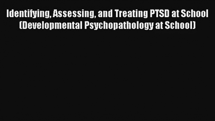 Identifying Assessing and Treating PTSD at School (Developmental Psychopathology at School)