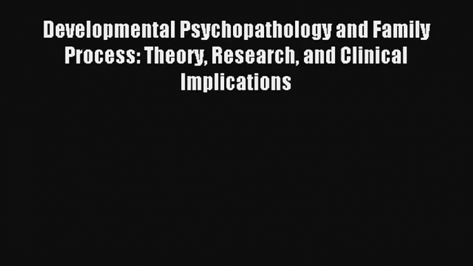 Developmental Psychopathology and Family Process: Theory Research and Clinical Implications