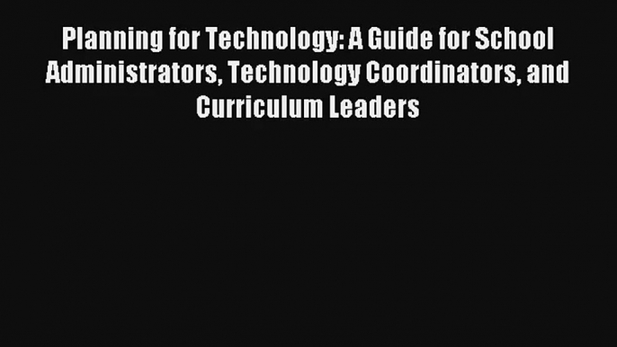 Planning for Technology: A Guide for School Administrators Technology Coordinators and Curriculum