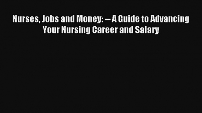 Nurses Jobs and Money: -- A Guide to Advancing Your Nursing Career and Salary Read Online