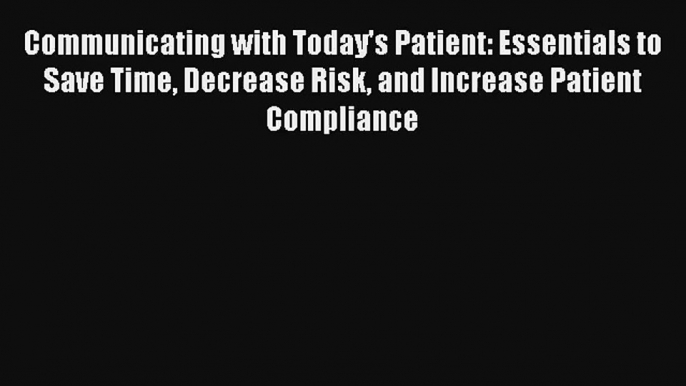 Communicating with Today's Patient: Essentials to Save Time Decrease Risk and Increase Patient