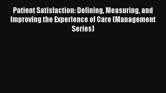 Patient Satisfaction: Defining Measuring and Improving the Experience of Care (Management Series)