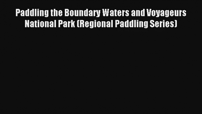 Paddling the Boundary Waters and Voyageurs National Park (Regional Paddling Series) PDF